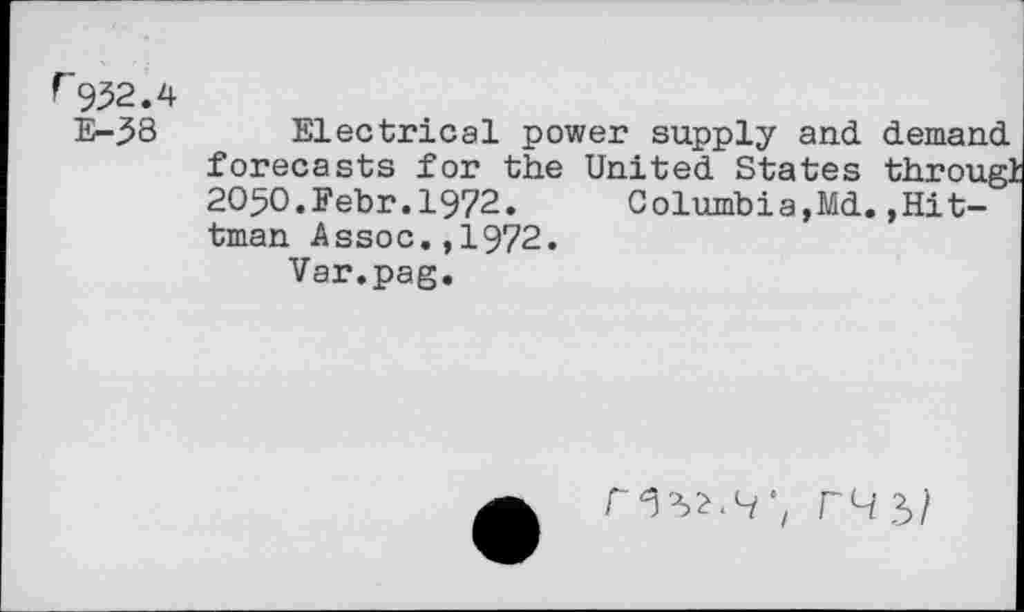 ﻿r 932.4
E-38 Electrical power supply and demand forecasts for the United States througl 2050.Febr.1972. Columbia,Md.,Hit-tman Assoc.,1972.
Var.pag.